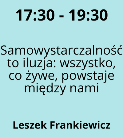 Strefa 1 - 17:30-19:30 - Leszek Frankiewicz - Samowystarczalność to iluzja wszystko, co żywe, powstaje między nami