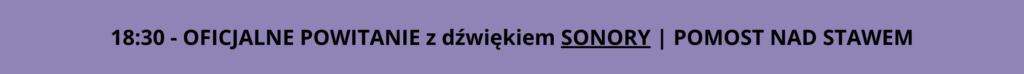 18:30 - OFICJALNE POWITANIE z dźwiękiem SONORY  |  POMOST NAD STAWEM